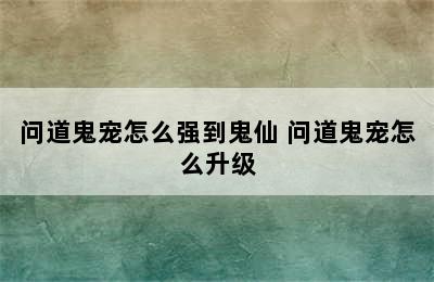 问道鬼宠怎么强到鬼仙 问道鬼宠怎么升级